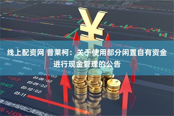 线上配资网 普莱柯：关于使用部分闲置自有资金进行现金管理的公告