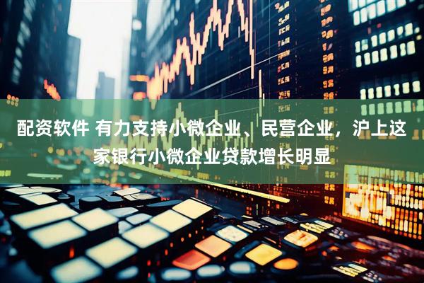 配资软件 有力支持小微企业、民营企业，沪上这家银行小微企业贷款增长明显