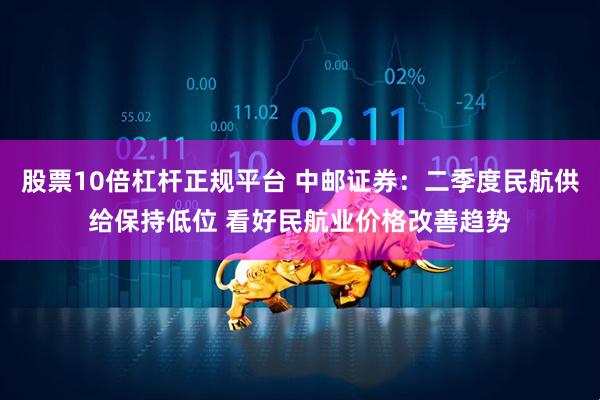 股票10倍杠杆正规平台 中邮证券：二季度民航供给保持低位 看好民航业价格改善趋势