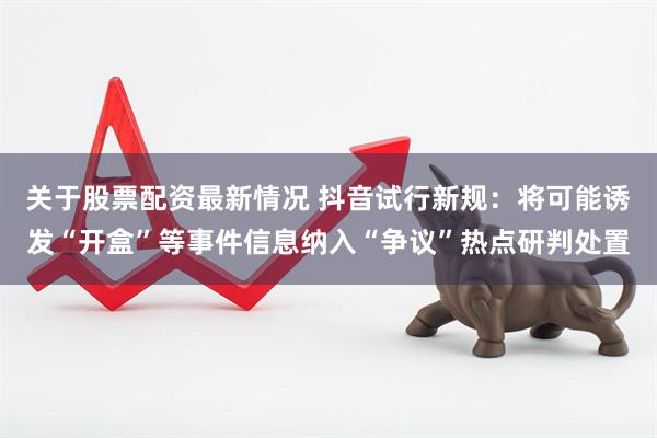 关于股票配资最新情况 抖音试行新规：将可能诱发“开盒”等事件信息纳入“争议”热点研判处置