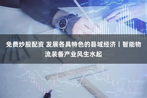 免费炒股配资 发展各具特色的县域经济丨智能物流装备产业风生水起