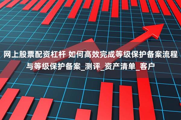 网上股票配资杠杆 如何高效完成等级保护备案流程与等级保护备案_测评_资产清单_客户