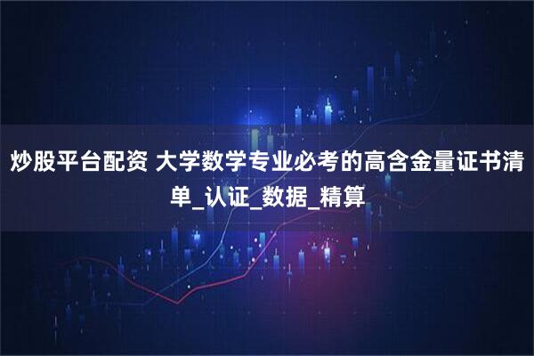 炒股平台配资 大学数学专业必考的高含金量证书清单_认证_数据_精算