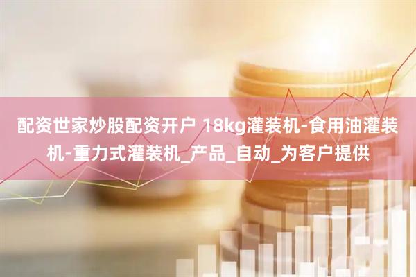 配资世家炒股配资开户 18kg灌装机-食用油灌装机-重力式灌装机_产品_自动_为客户提供