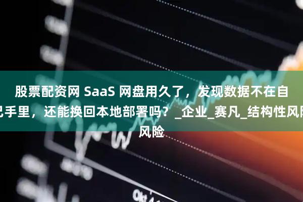 股票配资网 SaaS 网盘用久了，发现数据不在自己手里，还能换回本地部署吗？_企业_赛凡_结构性风险