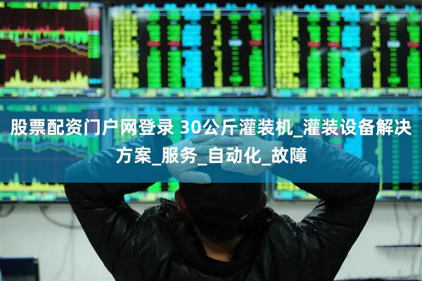 股票配资门户网登录 30公斤灌装机_灌装设备解决方案_服务_自动化_故障