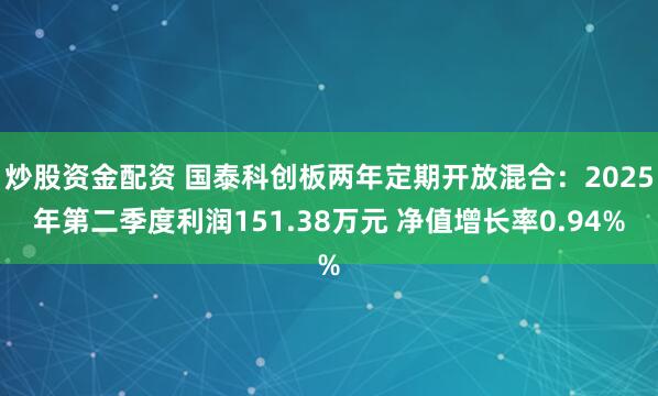 炒股资金配资 国泰科创板两年定期开放混合：2025年第二季度利润151.38万元 净值增长率0.94%