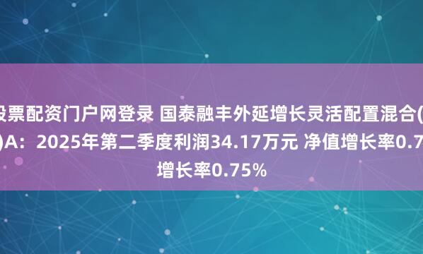 股票配资门户网登录 国泰融丰外延增长灵活配置混合(LOF)A：2025年第二季度利润34.17万元 净值增长率0.75%