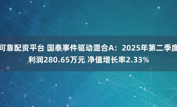 可靠配资平台 国泰事件驱动混合A：2025年第二季度利润280.65万元 净值增长率2.33%