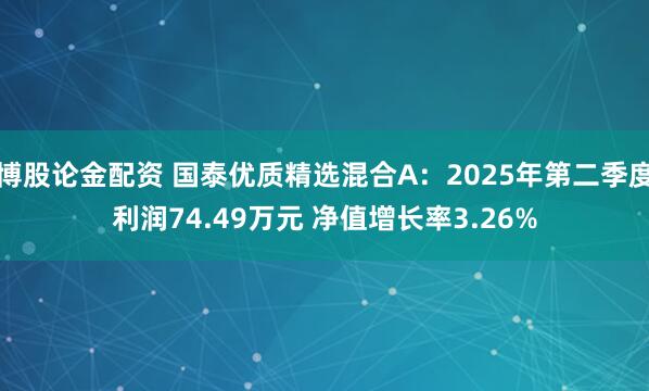博股论金配资 国泰优质精选混合A：2025年第二季度利润74.49万元 净值增长率3.26%