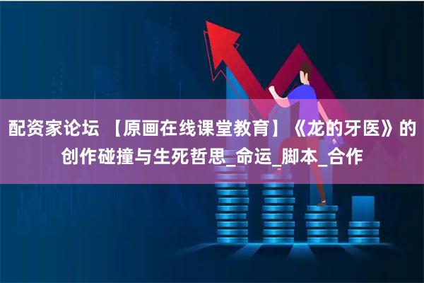 配资家论坛 【原画在线课堂教育】《龙的牙医》的创作碰撞与生死哲思_命运_脚本_合作