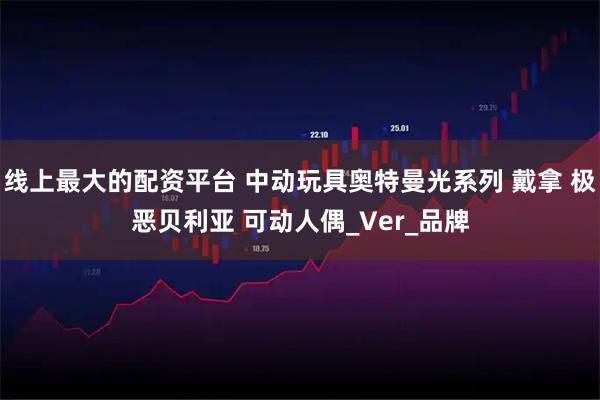 线上最大的配资平台 中动玩具奥特曼光系列 戴拿 极恶贝利亚 可动人偶_Ver_品牌