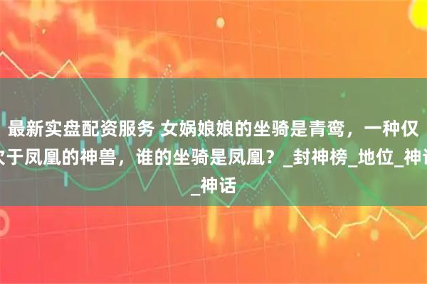 最新实盘配资服务 女娲娘娘的坐骑是青鸾，一种仅次于凤凰的神兽，谁的坐骑是凤凰？_封神榜_地位_神话