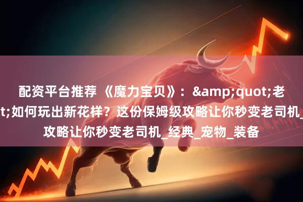 配资平台推荐 《魔力宝贝》：&quot;老古董&quot;如何玩出新花样？这份保姆级攻略让你秒变老司机_经典_宠物_装备