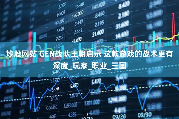 炒股网站 GEN战队王朝启示 这款游戏的战术更有深度_玩家_职业_三国