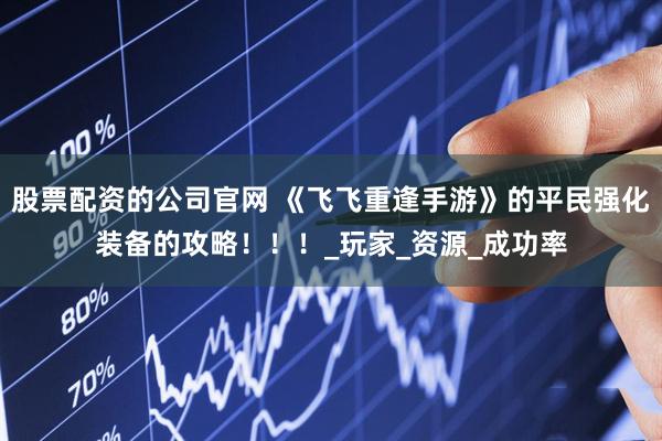 股票配资的公司官网 《飞飞重逢手游》的平民强化装备的攻略！！！_玩家_资源_成功率