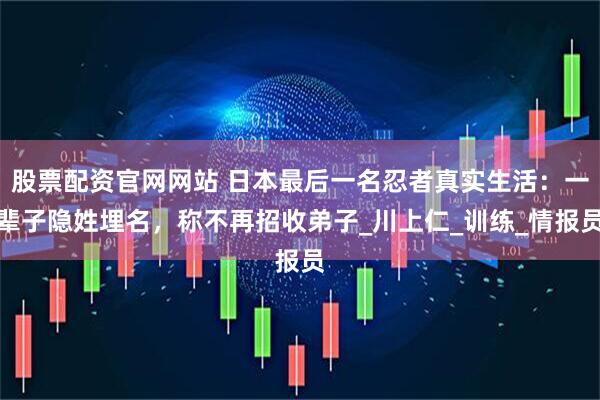 股票配资官网网站 日本最后一名忍者真实生活：一辈子隐姓埋名，称不再招收弟子_川上仁_训练_情报员