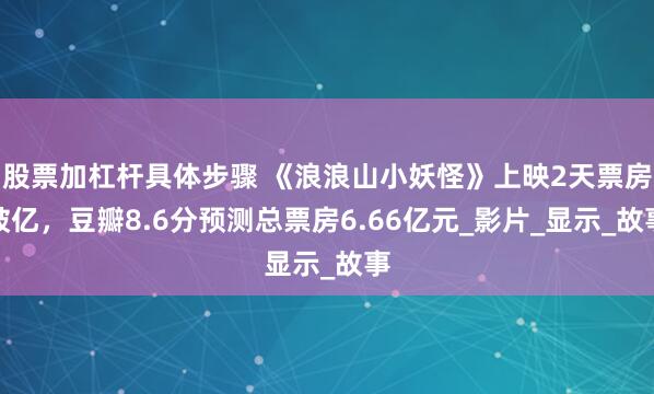 股票加杠杆具体步骤 《浪浪山小妖怪》上映2天票房破亿，豆瓣8.6分预测总票房6.66亿元_影片_显示_故事