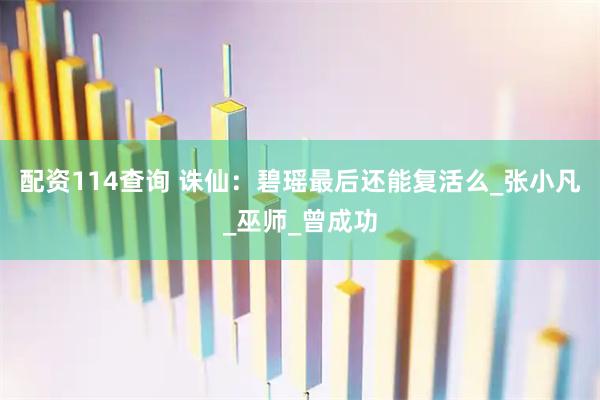 配资114查询 诛仙：碧瑶最后还能复活么_张小凡_巫师_曾成功
