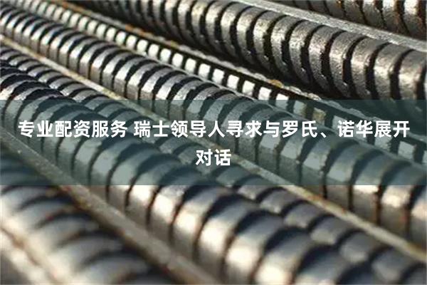 专业配资服务 瑞士领导人寻求与罗氏、诺华展开对话