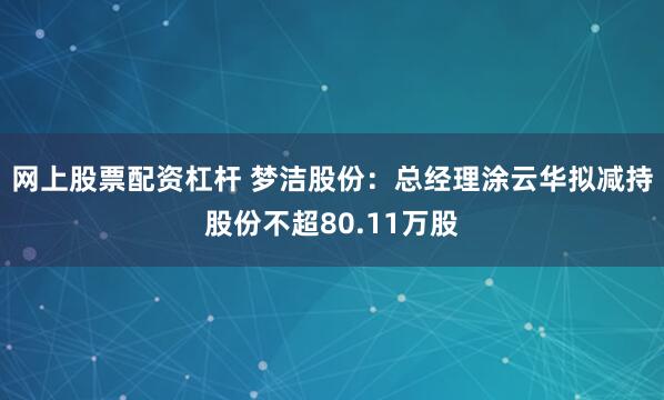 网上股票配资杠杆 梦洁股份：总经理涂云华拟减持股份不超80.11万股