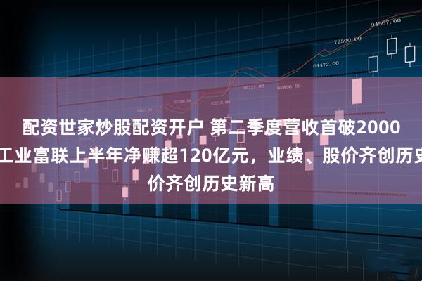 配资世家炒股配资开户 第二季度营收首破2000亿元 工业富联上半年净赚超120亿元，业绩、股价齐创历史新高