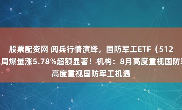 股票配资网 阅兵行情演绎，国防军工ETF（512810）单周爆量涨5.78%超额显著！机构：8月高度重视国防军工机遇