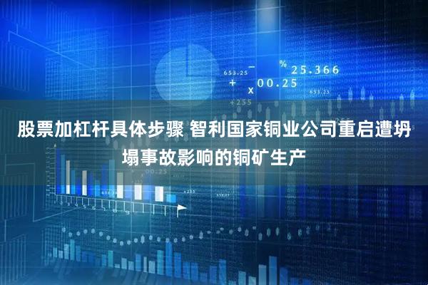 股票加杠杆具体步骤 智利国家铜业公司重启遭坍塌事故影响的铜矿生产
