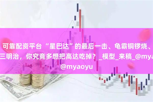 可靠配资平台 “星巴达”的最后一击、龟霸铜锣烧、吉姆三明治，你究竟多想把高达吃掉？_模型_来稿_@myaoyu