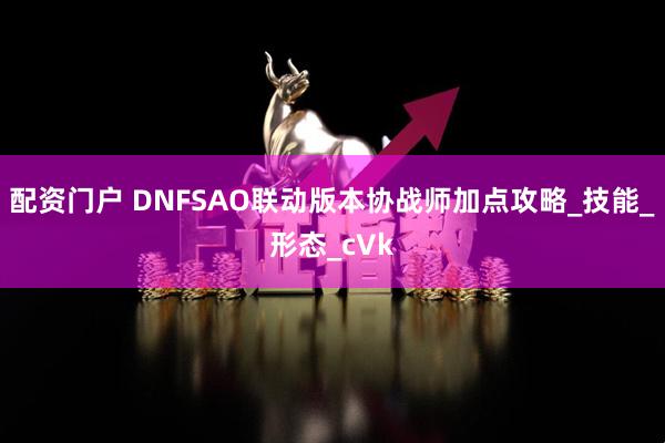 配资门户 DNFSAO联动版本协战师加点攻略_技能_形态_cVk