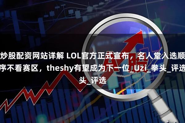 炒股配资网站详解 LOL官方正式宣布，名人堂入选顺序不看赛区，theshy有望成为下一位_Uzi_拳头_评选