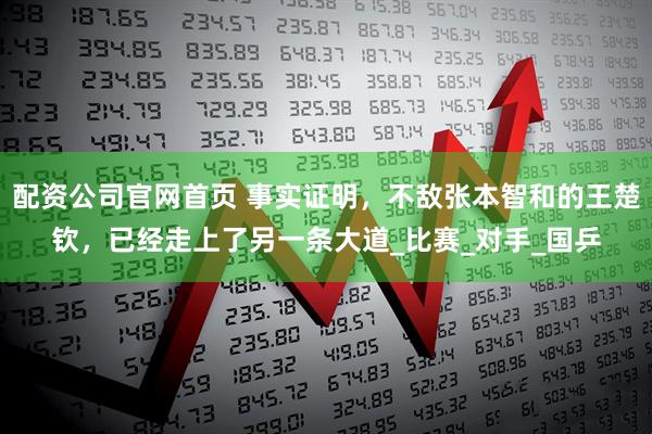 配资公司官网首页 事实证明，不敌张本智和的王楚钦，已经走上了另一条大道_比赛_对手_国乒