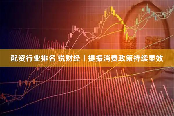配资行业排名 锐财经丨提振消费政策持续显效