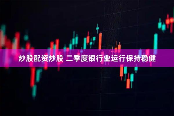炒股配资炒股 二季度银行业运行保持稳健