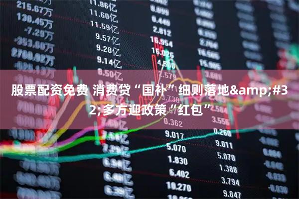 股票配资免费 消费贷“国补”细则落地&#32;多方迎政策“红包”