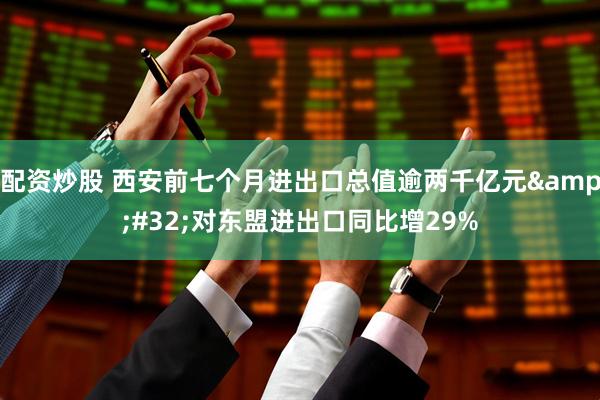 配资炒股 西安前七个月进出口总值逾两千亿元&#32;对东盟进出口同比增29%