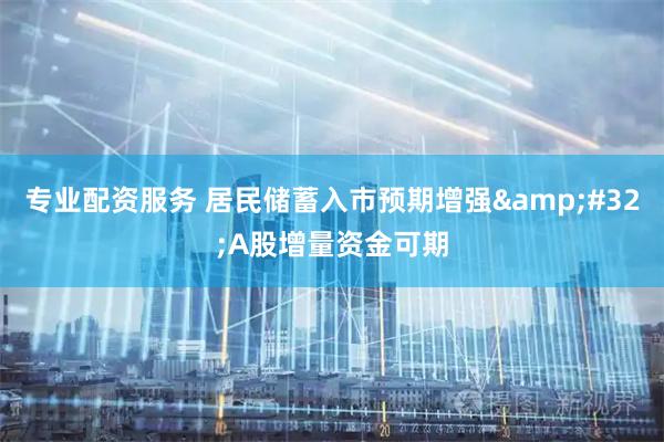 专业配资服务 居民储蓄入市预期增强&#32;A股增量资金可期