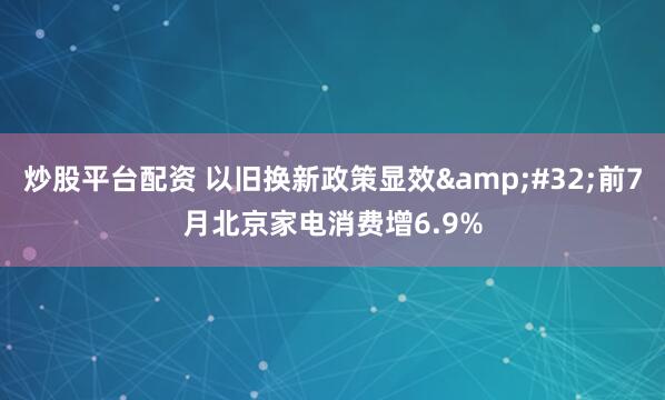 炒股平台配资 以旧换新政策显效&#32;前7月北京家电消费增6.9%