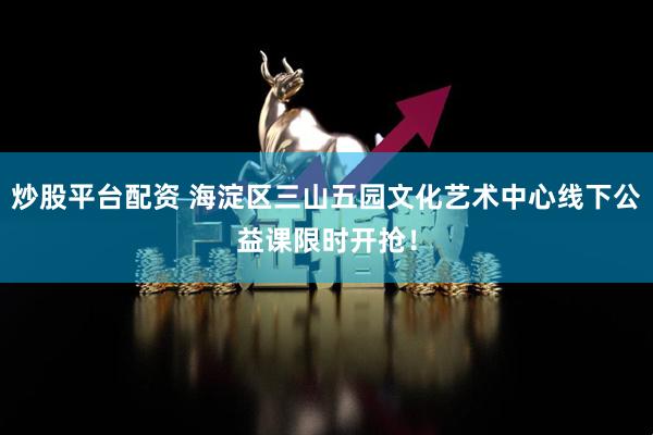 炒股平台配资 海淀区三山五园文化艺术中心线下公益课限时开抢！