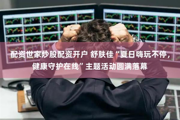 配资世家炒股配资开户 舒肤佳“夏日嗨玩不停，健康守护在线”主题活动圆满落幕