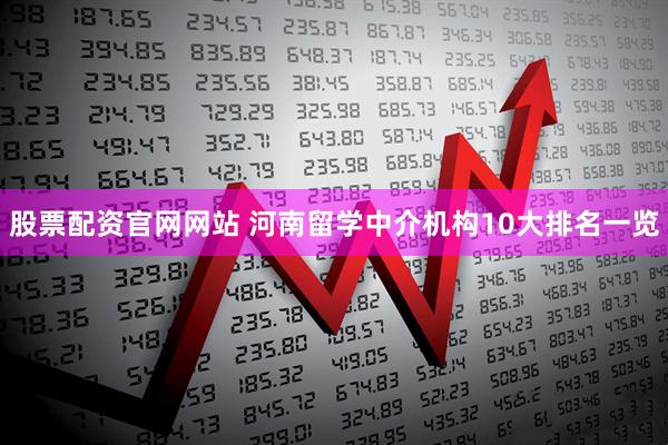 股票配资官网网站 河南留学中介机构10大排名一览